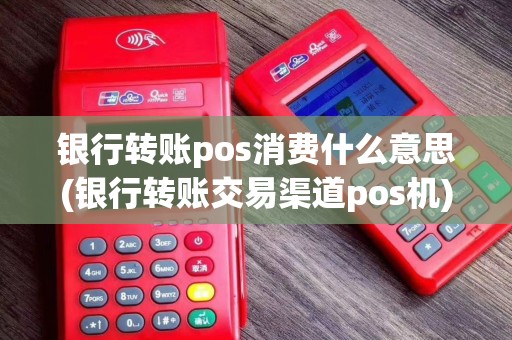 银行转账pos消费什么意思(银行转账交易渠道pos机)