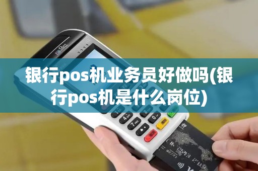 银行pos机业务员好做吗(银行pos机是什么岗位)