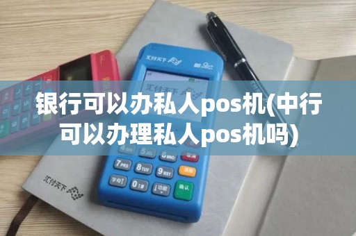 银行可以办私人pos机(中行可以办理私人pos机吗)