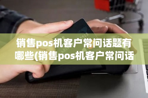 销售pos机客户常问话题有哪些(销售pos机客户常问话题)