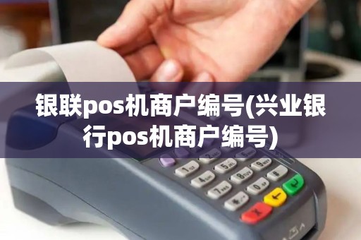 银联pos机商户编号(兴业银行pos机商户编号)