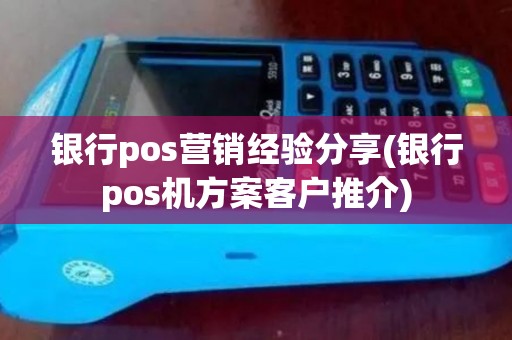 银行pos营销经验分享(银行pos机方案客户推介)