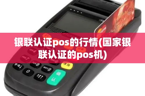 银联认证pos的行情(国家银联认证的pos机)
