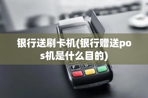 银行送刷卡机(银行赠送pos机是什么目的)