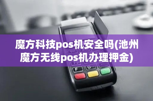 魔方科技pos机安全吗(池州魔方无线pos机办理押金)