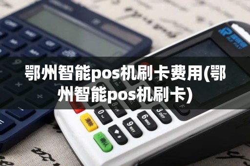鄂州智能pos机刷卡费用(鄂州智能pos机刷卡)