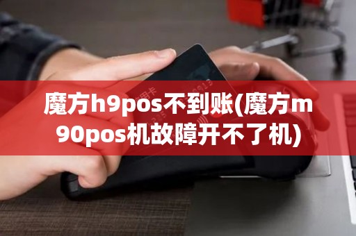 魔方h9pos不到账(魔方m90pos机故障开不了机)