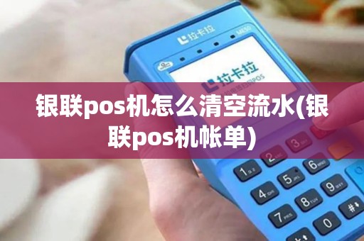 银联pos机怎么清空流水(银联pos机帐单)