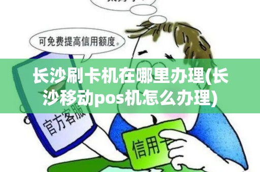 长沙刷卡机在哪里办理(长沙移动pos机怎么办理)