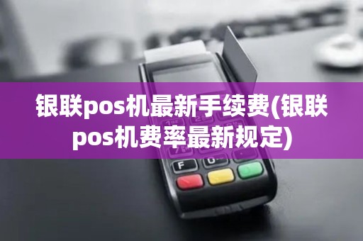 银联pos机最新手续费(银联pos机费率最新规定)