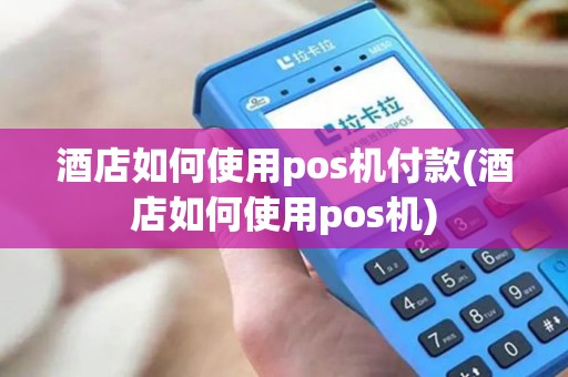 酒店如何使用pos机付款(酒店如何使用pos机)