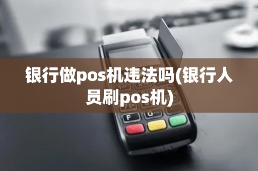 银行做pos机违法吗(银行人员刷pos机)