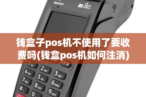 钱盒子pos机不使用了要收费吗(钱盒pos机如何注消)
