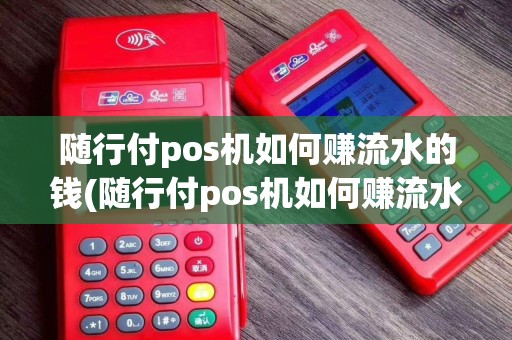 随行付pos机如何赚流水的钱(随行付pos机如何赚流水)