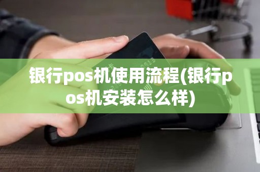 银行pos机使用流程(银行pos机安装怎么样)