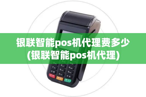 银联智能pos机代理费多少(银联智能pos机代理) 银联智能pos机代理费多少(银联智能pos机代理)