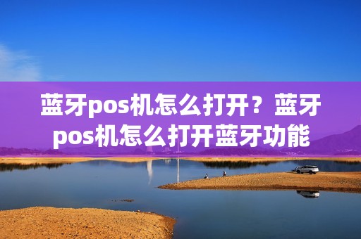 蓝牙pos机怎么打开？蓝牙pos机怎么打开蓝牙功能