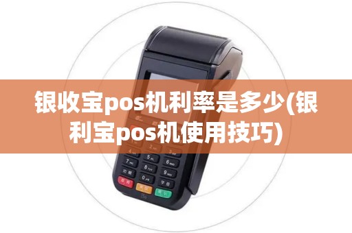 银收宝pos机利率是多少(银利宝pos机使用技巧)