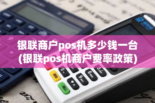 银联商户pos机多少钱一台(银联pos机商户费率政策)