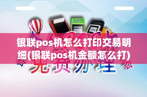 银联pos机怎么打印交易明细(银联pos机金额怎么打)