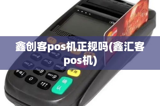 鑫创客pos机正规吗(鑫汇客pos机)