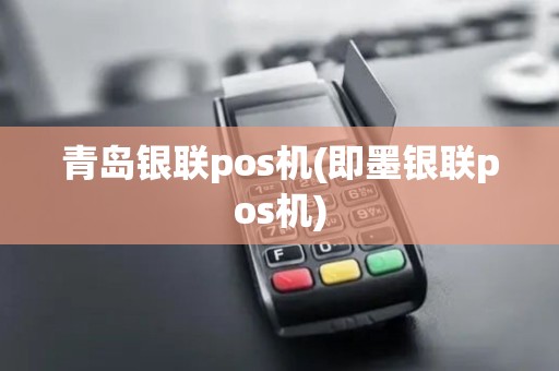 青岛银联pos机(即墨银联pos机)