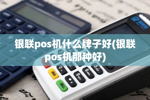 银联pos机什么牌子好(银联pos机那种好)