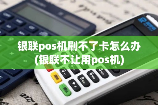 银联pos机刷不了卡怎么办(银联不让用pos机)