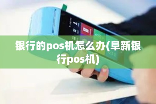 银行的pos机怎么办(阜新银行pos机)