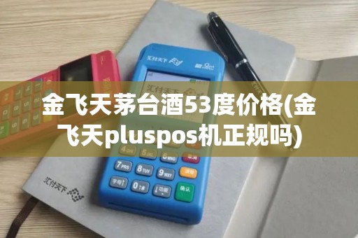 金飞天茅台酒53度价格(金飞天pluspos机正规吗)