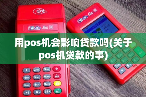 用pos机会影响贷款吗(关于pos机贷款的事)