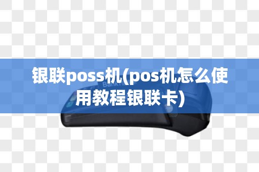 银联poss机(pos机怎么使用教程银联卡)