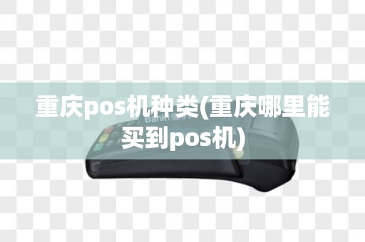 重庆pos机种类(重庆哪里能买到pos机)