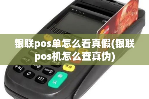 银联pos单怎么看真假(银联pos机怎么查真伪)