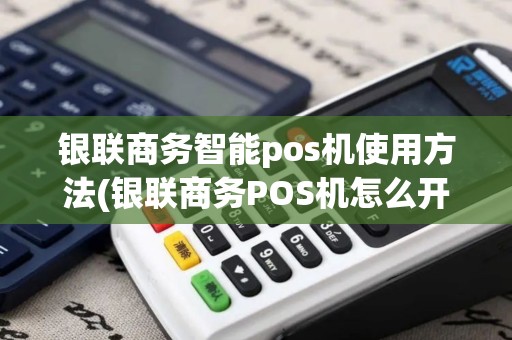 银联商务智能pos机使用方法(银联商务POS机怎么开启)