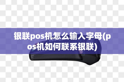 银联pos机怎么输入字母(pos机如何联系银联)