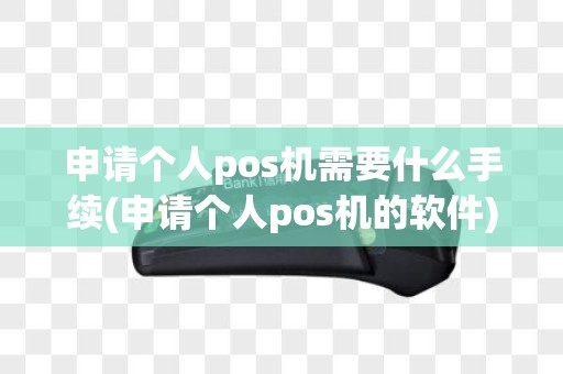 申请个人pos机需要什么手续(申请个人pos机的软件)