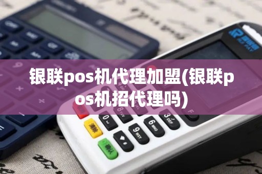 银联pos机代理加盟(银联pos机招代理吗)