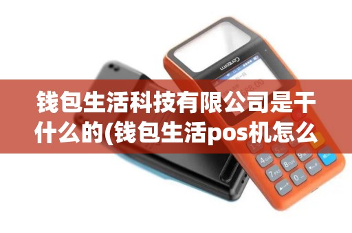 钱包生活科技有限公司是干什么的(钱包生活pos机怎么样)