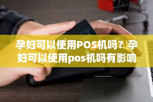 孕妇可以使用POS机吗？孕妇可以使用pos机吗有影响吗