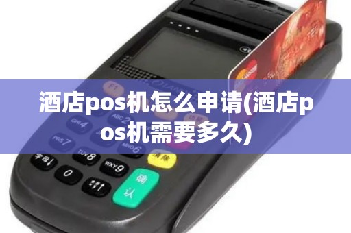 酒店pos机怎么申请(酒店pos机需要多久)