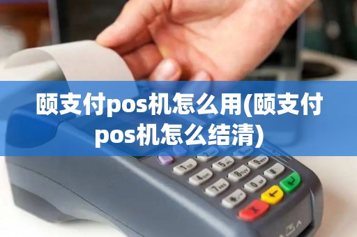 颐支付pos机怎么用(颐支付pos机怎么结清)