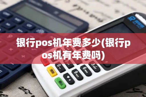 银行pos机年费多少(银行pos机有年费吗)