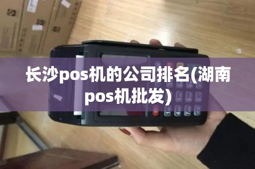 长沙pos机的公司排名(湖南pos机批发)