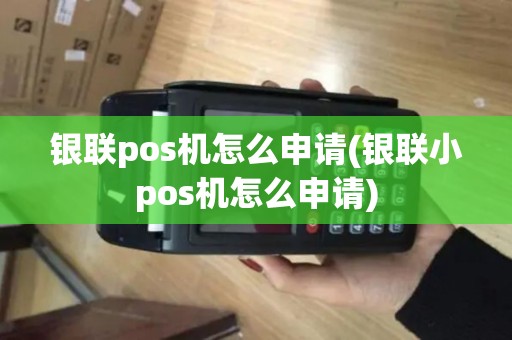 银联pos机怎么申请(银联小pos机怎么申请)