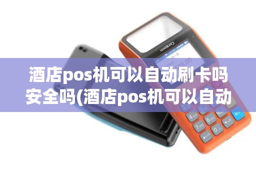 酒店pos机可以自动刷卡吗安全吗(酒店pos机可以自动刷卡吗)