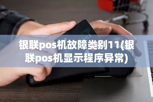 银联pos机故障类别11(银联pos机显示程序异常)