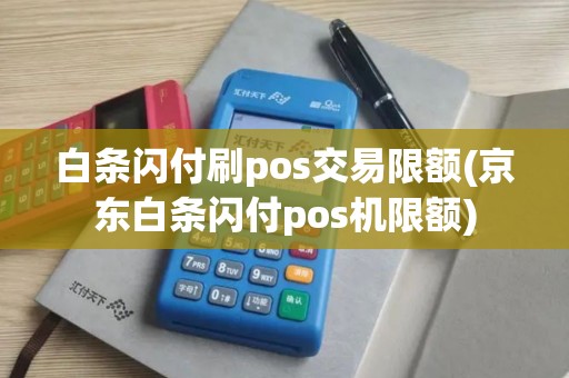 白条闪付刷pos交易限额(京东白条闪付pos机限额)