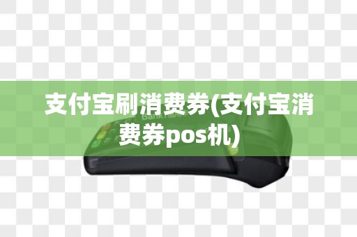 支付宝刷消费券(支付宝消费券pos机)