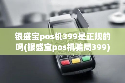 银盛宝pos机399是正规的吗(银盛宝pos机骗局399)